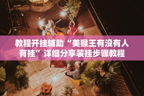 教程开挂辅助“美猴王有没有人有挂”详细分享装挂步骤教程