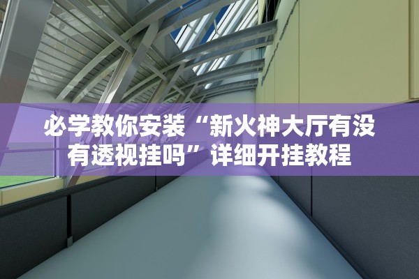 必学教你安装“新火神大厅有没有透视挂吗”详细开挂教程