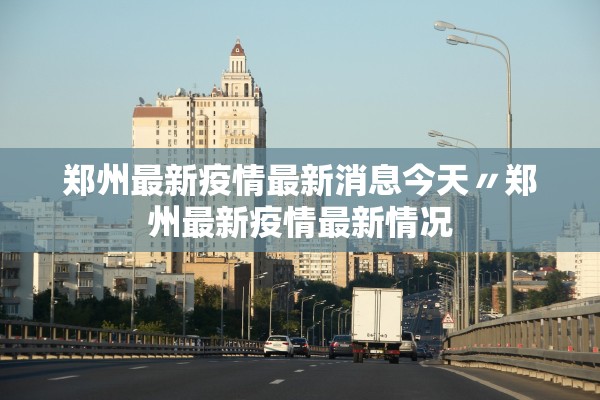 郑州最新疫情最新消息今天〃郑州最新疫情最新情况