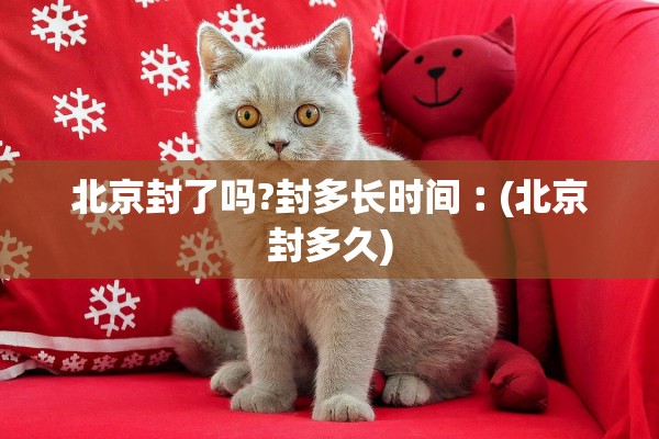 北京封了吗?封多长时间︰(北京封多久)