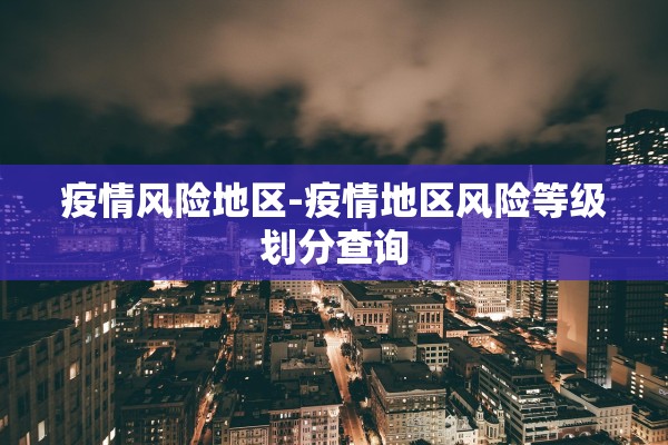 疫情风险地区-疫情地区风险等级划分查询