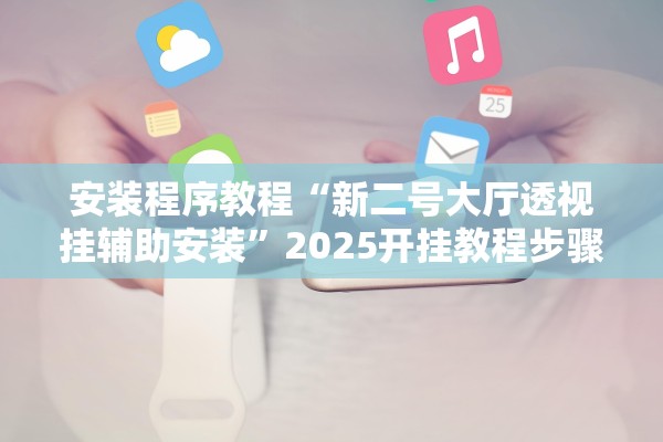 安装程序教程“新二号大厅透视挂辅助安装	”2025开挂教程步骤