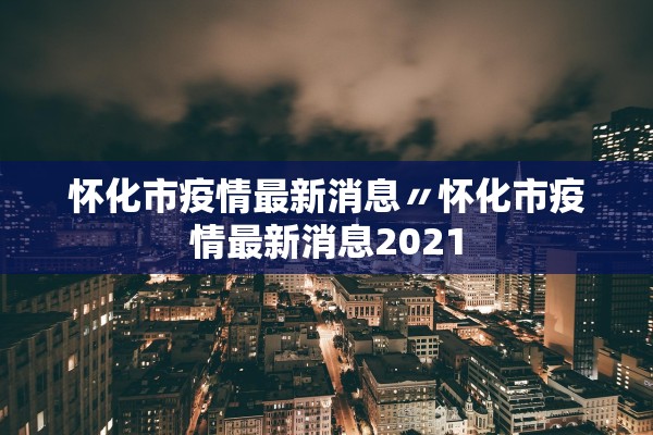 怀化市疫情最新消息〃怀化市疫情最新消息2021