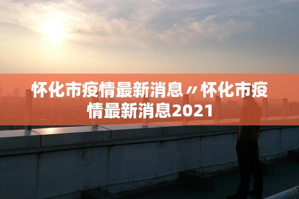 怀化市疫情最新消息〃怀化市疫情最新消息2021