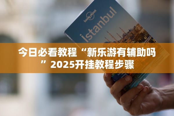 今日必看教程“新乐游有辅助吗”2025开挂教程步骤
