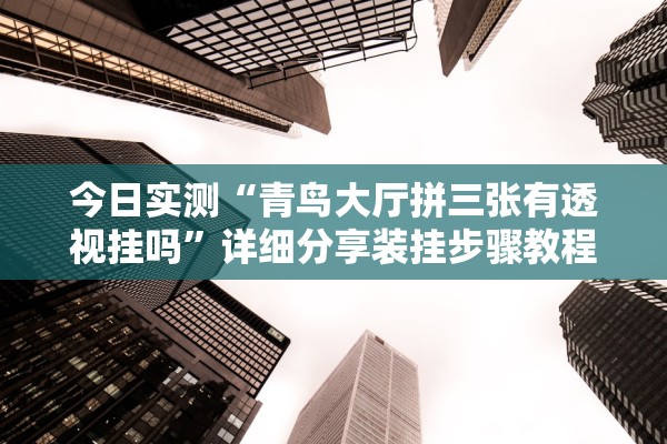 今日实测“青鸟大厅拼三张有透视挂吗	”详细分享装挂步骤教程