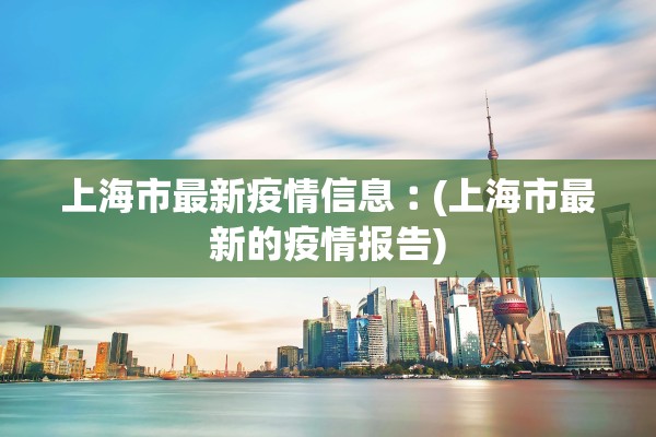 上海市最新疫情信息︰(上海市最新的疫情报告)