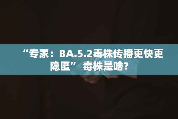 “专家：BA.5.2毒株传播更快更隐匿” 毒株是啥？