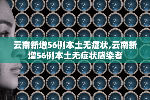 云南新增56例本土无症状,云南新增56例本土无症状感染者