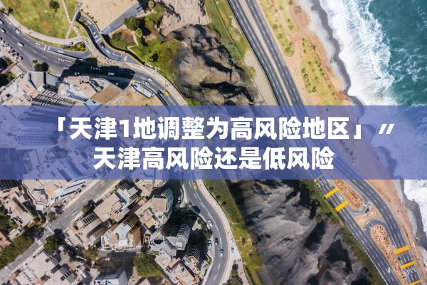 「天津1地调整为高风险地区」〃天津高风险还是低风险