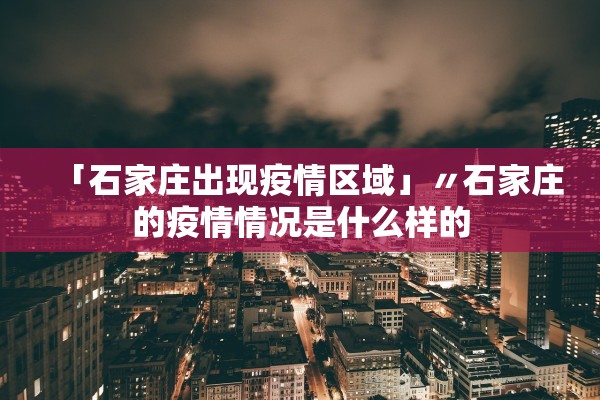 「石家庄出现疫情区域」〃石家庄的疫情情况是什么样的