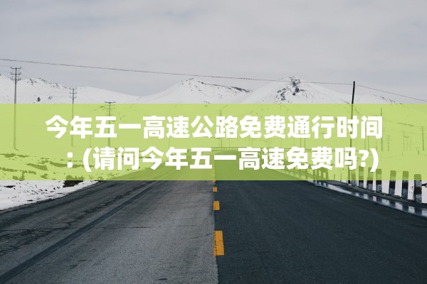 今年五一高速公路免费通行时间︰(请问今年五一高速免费吗?)