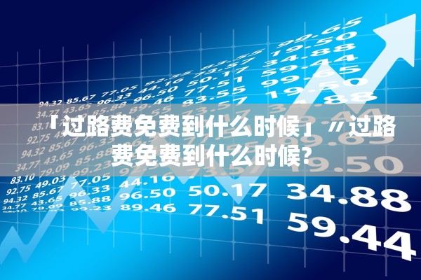 「过路费免费到什么时候」〃过路费免费到什么时候?
