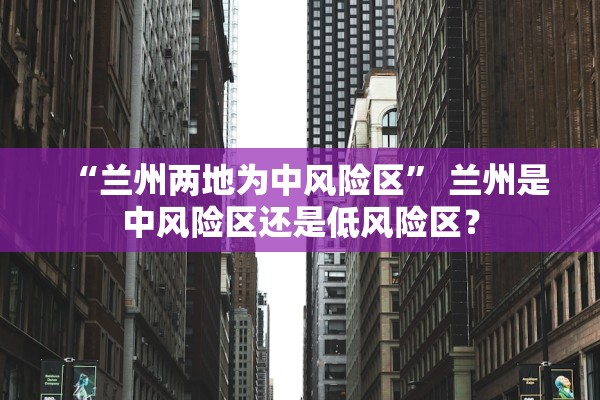 “兰州两地为中风险区” 兰州是中风险区还是低风险区？