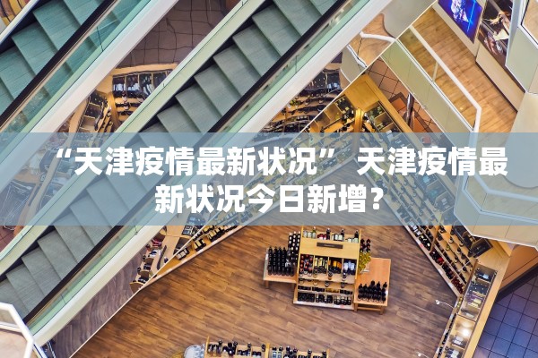 “天津疫情最新状况	” 天津疫情最新状况今日新增？