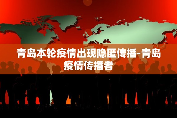 青岛本轮疫情出现隐匿传播-青岛疫情传播者