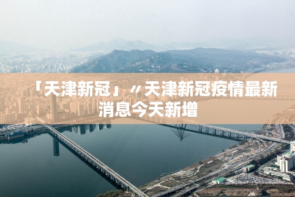 「天津新冠」〃天津新冠疫情最新消息今天新增