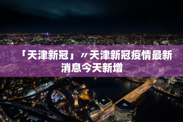「天津新冠」〃天津新冠疫情最新消息今天新增