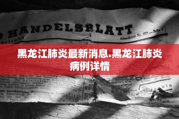 黑龙江肺炎最新消息.黑龙江肺炎病例详情