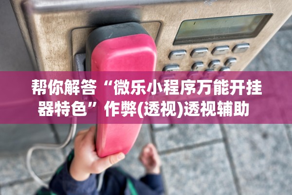 帮你解答“微乐小程序万能开挂器特色”作弊(透视)透视辅助 