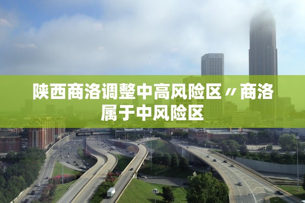 陕西商洛调整中高风险区〃商洛属于中风险区