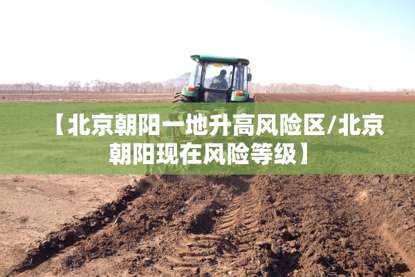 【北京朝阳一地升高风险区/北京朝阳现在风险等级】