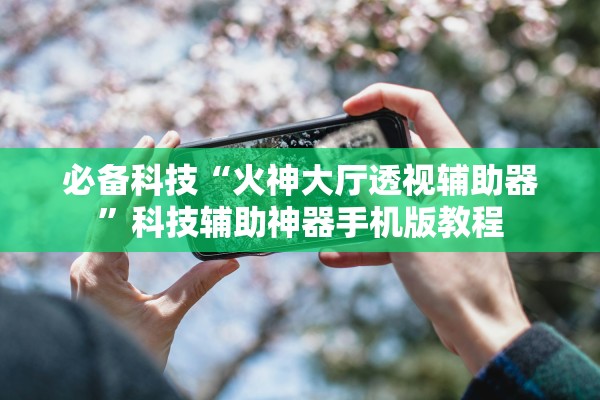 必备科技“火神大厅透视辅助器”科技辅助神器手机版教程