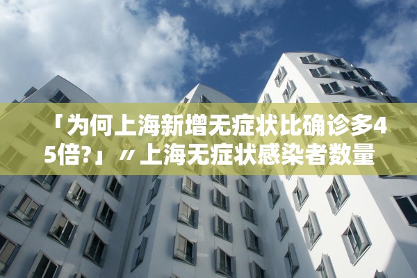 「为何上海新增无症状比确诊多45倍?」〃上海无症状感染者数量