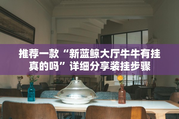 推荐一款“新蓝鲸大厅牛牛有挂真的吗”详细分享装挂步骤