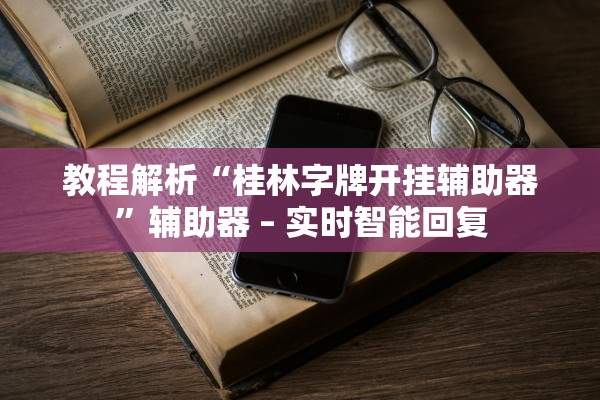 教程解析“桂林字牌开挂辅助器	”辅助器 – 实时智能回复