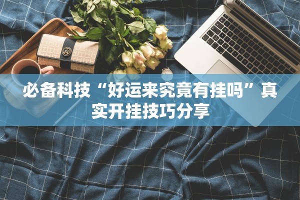 必备科技“好运来究竟有挂吗	”真实开挂技巧分享