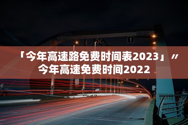 「今年高速路免费时间表2023」〃今年高速免费时间2022