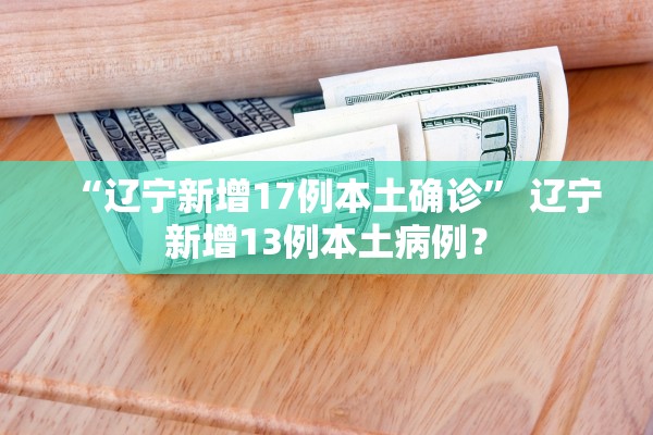 “辽宁新增17例本土确诊” 辽宁新增13例本土病例？
