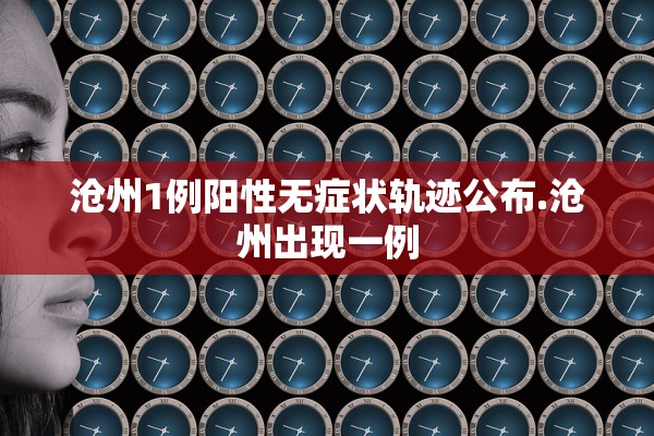 沧州1例阳性无症状轨迹公布.沧州出现一例