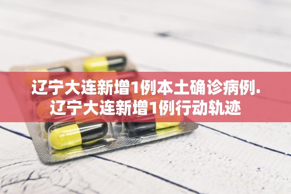 辽宁大连新增1例本土确诊病例.辽宁大连新增1例行动轨迹