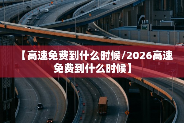 【高速免费到什么时候/2026高速免费到什么时候】