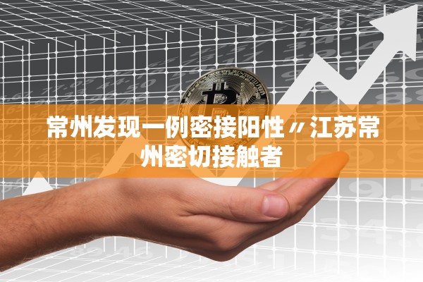 常州发现一例密接阳性〃江苏常州密切接触者