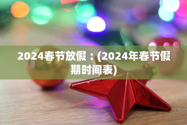 2024春节放假︰(2024年春节假期时间表)