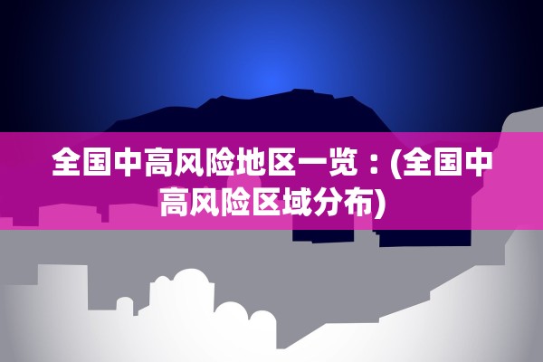 全国中高风险地区一览︰(全国中高风险区域分布)