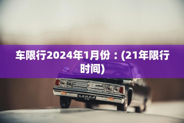 车限行2024年1月份︰(21年限行时间)