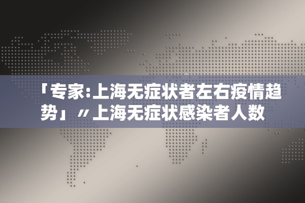 「专家:上海无症状者左右疫情趋势」〃上海无症状感染者人数