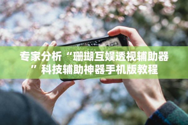 专家分析“珊瑚互娱透视辅助器”科技辅助神器手机版教程