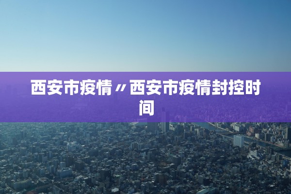 西安市疫情〃西安市疫情封控时间