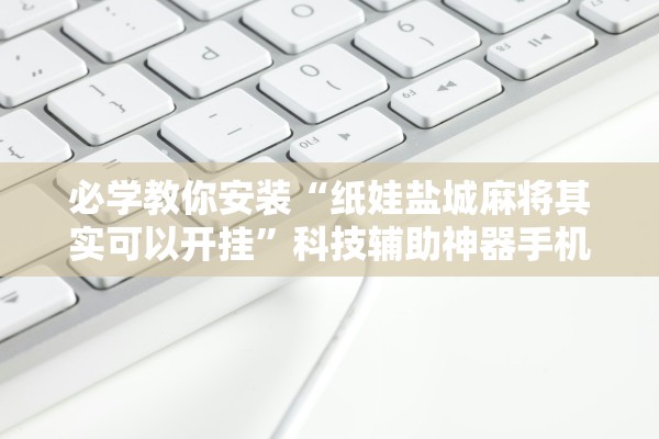 必学教你安装“纸娃盐城麻将其实可以开挂”科技辅助神器手机版教程