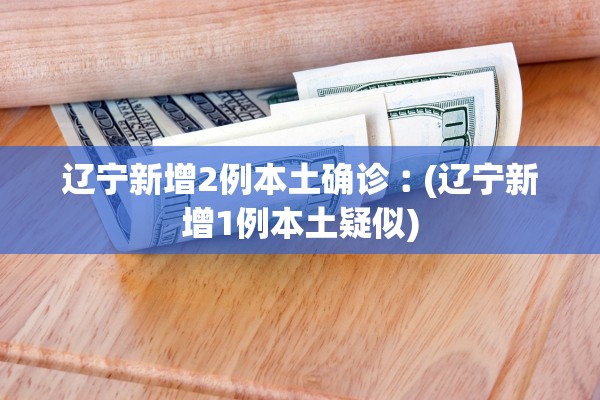 辽宁新增2例本土确诊︰(辽宁新增1例本土疑似)
