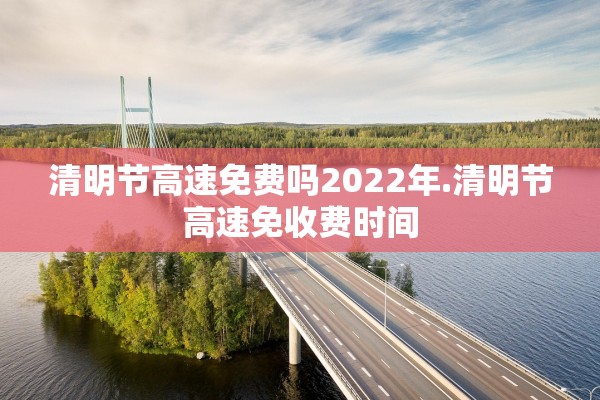 清明节高速免费吗2022年.清明节高速免收费时间