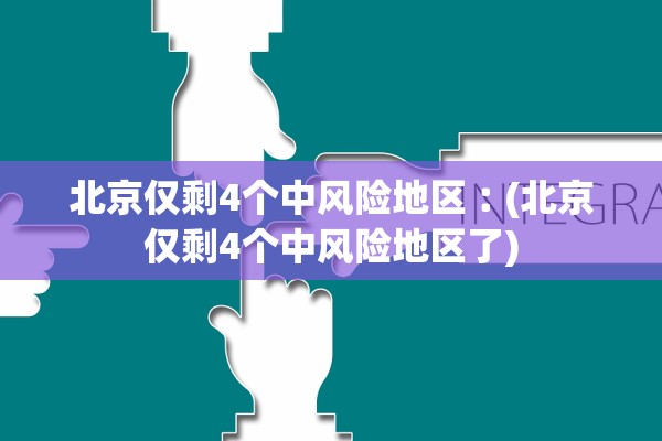 北京仅剩4个中风险地区︰(北京仅剩4个中风险地区了)