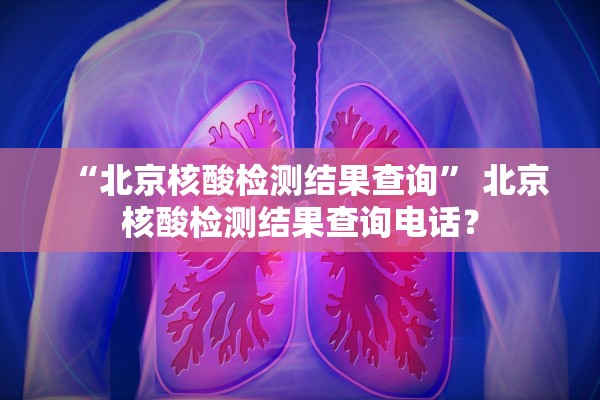 “北京核酸检测结果查询” 北京核酸检测结果查询电话？