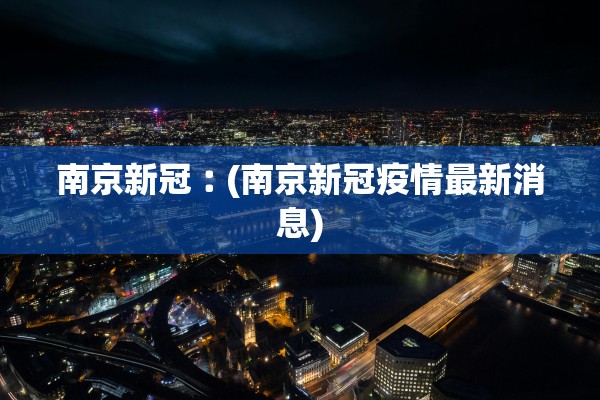 南京新冠︰(南京新冠疫情最新消息)