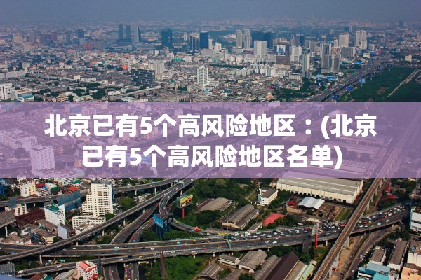 北京已有5个高风险地区︰(北京已有5个高风险地区名单)